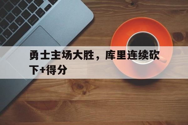 关于勇士主场大胜，库里连续砍下+得分的信息