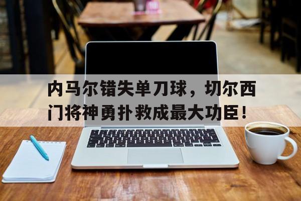 内马尔错失单刀球，切尔西门将神勇扑救成最大功臣！