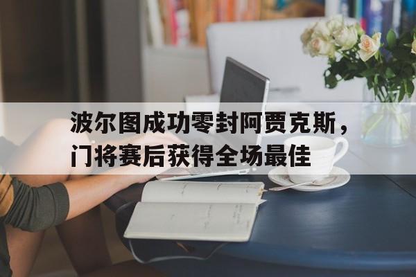波尔图成功零封阿贾克斯，门将赛后获得全场最佳
